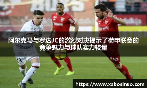 阿尔克马与罗达JC的激烈对决揭示了荷甲联赛的竞争魅力与球队实力较量