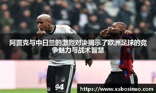 阿贾克与中日兰的激烈对决揭示了欧洲足球的竞争魅力与战术智慧
