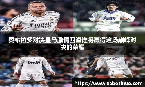 奥布拉多对决皇马激情四溢谁将赢得这场巅峰对决的荣耀