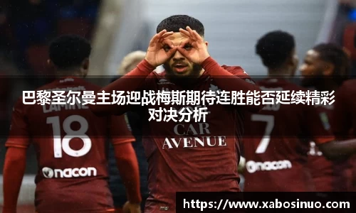 巴黎圣尔曼主场迎战梅斯期待连胜能否延续精彩对决分析