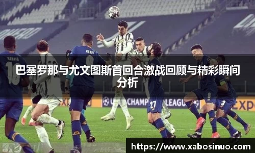 巴塞罗那与尤文图斯首回合激战回顾与精彩瞬间分析