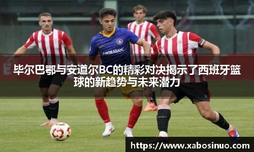 毕尔巴鄂与安道尔BC的精彩对决揭示了西班牙篮球的新趋势与未来潜力