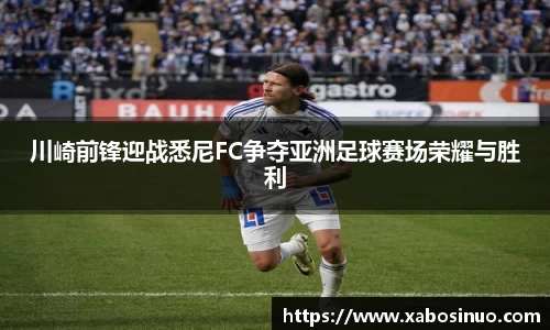 川崎前锋迎战悉尼FC争夺亚洲足球赛场荣耀与胜利