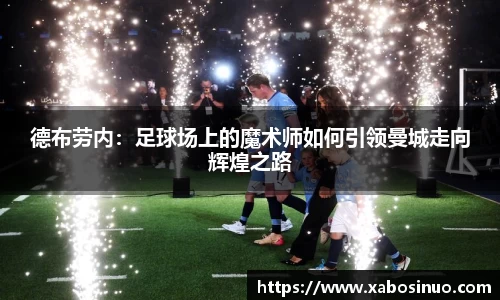 德布劳内：足球场上的魔术师如何引领曼城走向辉煌之路