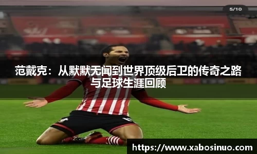 范戴克：从默默无闻到世界顶级后卫的传奇之路与足球生涯回顾