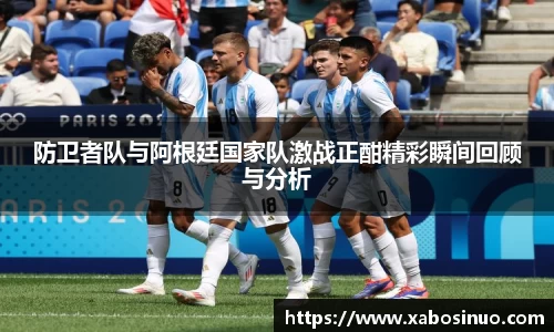 防卫者队与阿根廷国家队激战正酣精彩瞬间回顾与分析