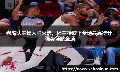 老鹰队主场大胜火箭，杜兰特砍下全场最高得分，强势领航全场